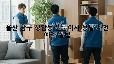 울산 남구 성암동 원룸이사, 용달 사전 예약 꿀팁🍯