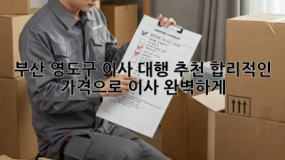 부산 영도구 이사 대행 추천: 합리적인 가격으로 이사 완벽하게!